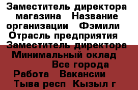 Заместитель директора магазина › Название организации ­ Фэмили › Отрасль предприятия ­ Заместитель директора › Минимальный оклад ­ 26 000 - Все города Работа » Вакансии   . Тыва респ.,Кызыл г.